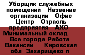 Уборщик служебных помещений › Название организации ­ Офис-Центр › Отрасль предприятия ­ АХО › Минимальный оклад ­ 1 - Все города Работа » Вакансии   . Кировская обл.,Захарищево п.